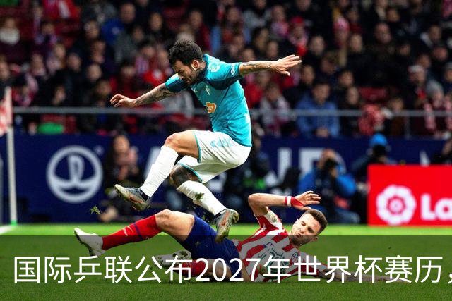 国际乒联公布2027年世界杯赛历，成都混团世界杯成绩直接关联奥运资格